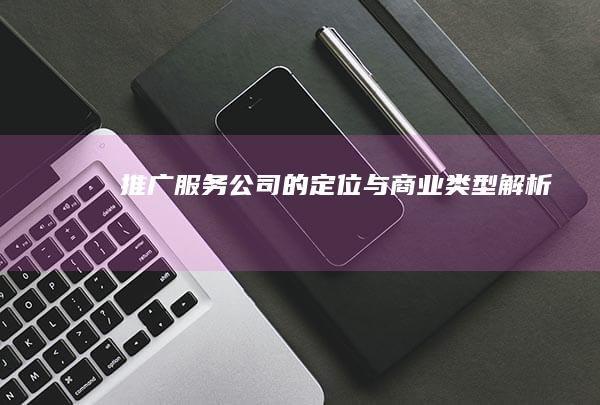 推广服务公司的定位与商业类型解析