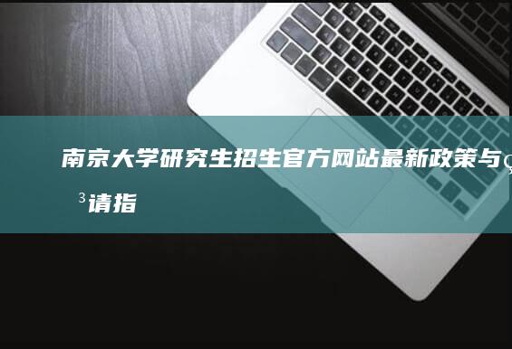 南京大学研究生招生官方网站：最新政策与申请指南